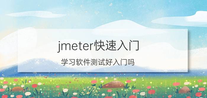 jmeter快速入门 学习软件测试好入门吗？哪个培训机构好？